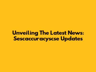Unveiling The Latest News: Sescaccuracyscse Updates