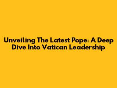 Unveiling The Latest Pope: A Deep Dive Into Vatican Leadership