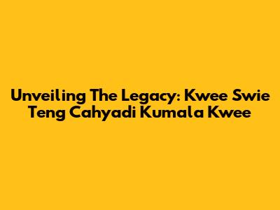 Unveiling The Legacy: Kwee Swie Teng Cahyadi Kumala Kwee