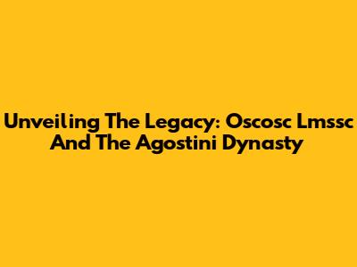 Unveiling The Legacy: Oscosc Lmssc And The Agostini Dynasty