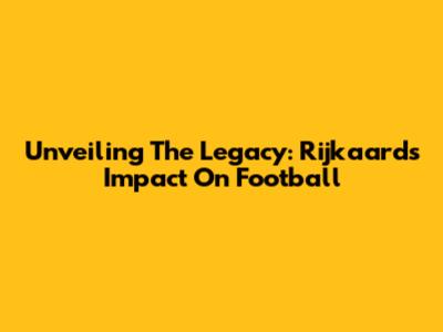 Unveiling The Legacy: Rijkaard's Impact On Football