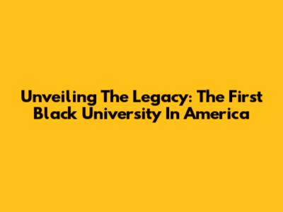 Unveiling The Legacy: The First Black University In America