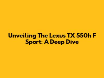 Unveiling The Lexus TX 550h F Sport: A Deep Dive