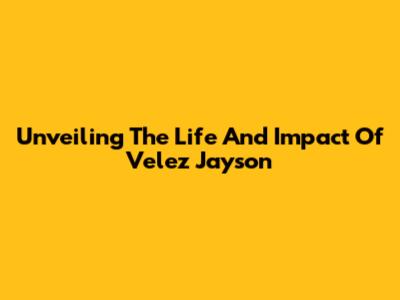 Unveiling The Life And Impact Of Velez Jayson