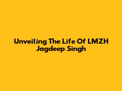Unveiling The Life Of LMZH Jagdeep Singh