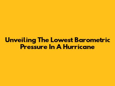 Unveiling The Lowest Barometric Pressure In A Hurricane