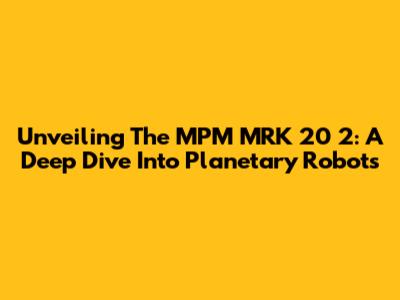 Unveiling The MPM MRK 20 2: A Deep Dive Into Planetary Robots
