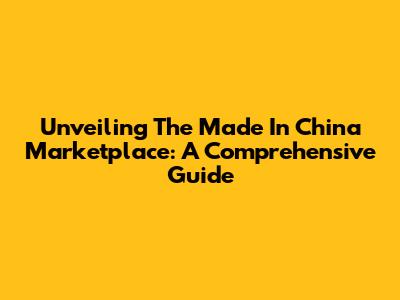 Unveiling The Made In China Marketplace: A Comprehensive Guide