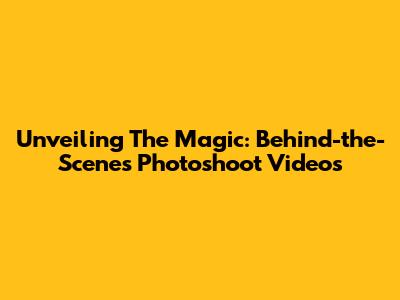 Unveiling The Magic: Behind-the-Scenes Photoshoot Videos