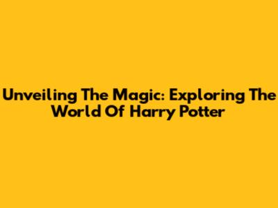 Unveiling The Magic: Exploring The World Of Harry Potter