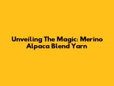 Unveiling The Magic: Merino Alpaca Blend Yarn