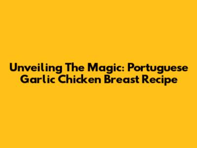 Unveiling The Magic: Portuguese Garlic Chicken Breast Recipe