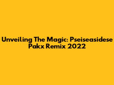 Unveiling The Magic: Pseiseasidese Pakx Remix 2022