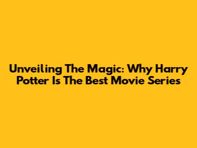 Unveiling The Magic: Why Harry Potter Is The Best Movie Series