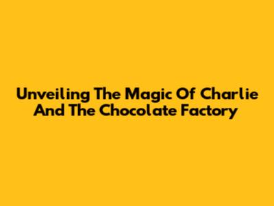 Unveiling The Magic Of Charlie And The Chocolate Factory