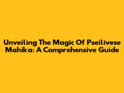 Unveiling The Magic Of Pseilivese Mahika: A Comprehensive Guide