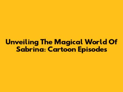 Unveiling The Magical World Of Sabrina: Cartoon Episodes