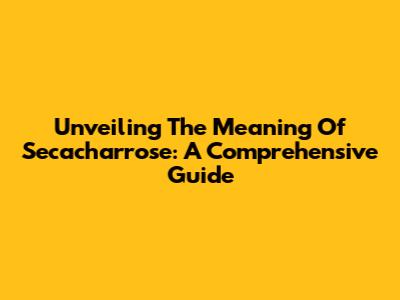 Unveiling The Meaning Of Secacharrose: A Comprehensive Guide