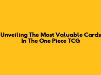 Unveiling The Most Valuable Cards In The One Piece TCG