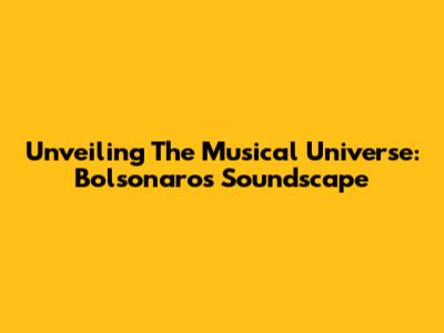 Unveiling The Musical Universe: Bolsonaro's Soundscape