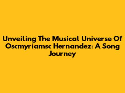 Unveiling The Musical Universe Of Oscmyriamsc Hernandez: A Song Journey
