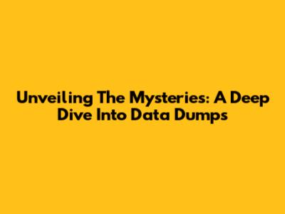 Unveiling The Mysteries: A Deep Dive Into Data Dumps