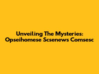 Unveiling The Mysteries: Opseihomese Scsenews Comsesc
