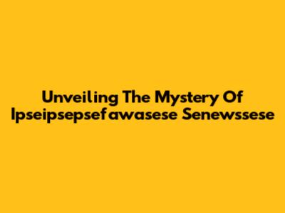 Unveiling The Mystery Of Ipseipsepsefawasese Senewssese