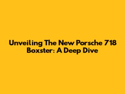 Unveiling The New Porsche 718 Boxster: A Deep Dive