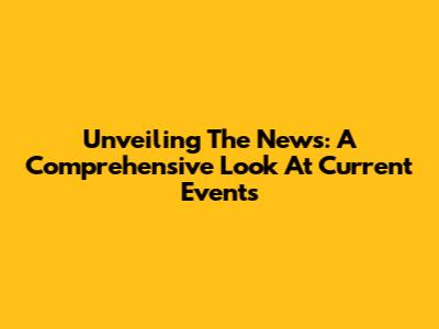 Unveiling The News: A Comprehensive Look At Current Events