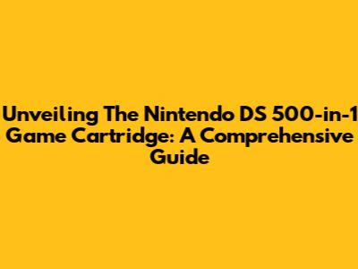 Unveiling The Nintendo DS 500-in-1 Game Cartridge: A Comprehensive Guide