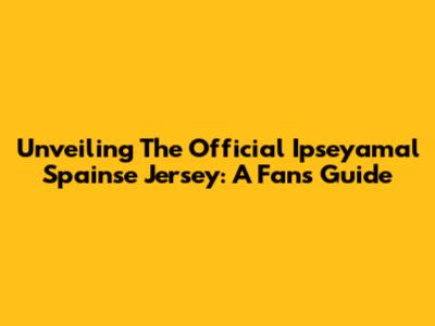 Unveiling The Official Ipseyamal Spainse Jersey: A Fan's Guide