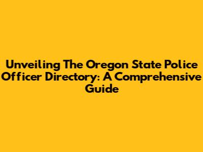 Unveiling The Oregon State Police Officer Directory: A Comprehensive Guide