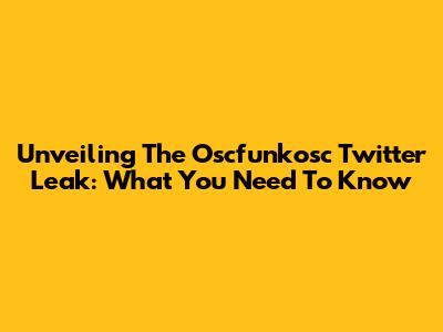 Unveiling The Oscfunkosc Twitter Leak: What You Need To Know