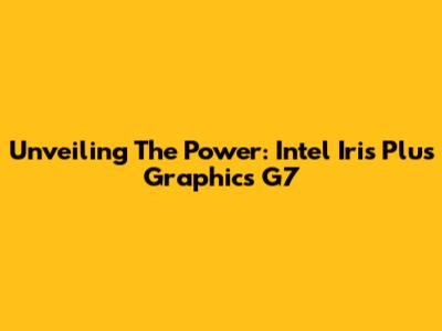 Unveiling The Power: Intel Iris Plus Graphics G7