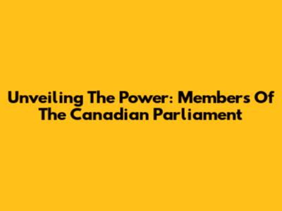 Unveiling The Power: Members Of The Canadian Parliament