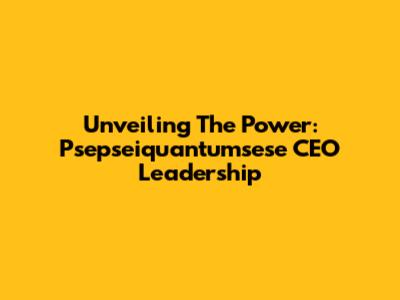 Unveiling The Power: Psepseiquantumsese CEO Leadership