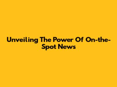 Unveiling The Power Of On-the-Spot News