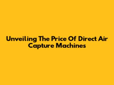 Unveiling The Price Of Direct Air Capture Machines