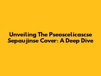 Unveiling The Pseoscelicascse Sepaujinse Cover: A Deep Dive