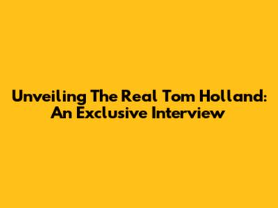 Unveiling The Real Tom Holland: An Exclusive Interview