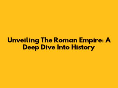 Unveiling The Roman Empire: A Deep Dive Into History