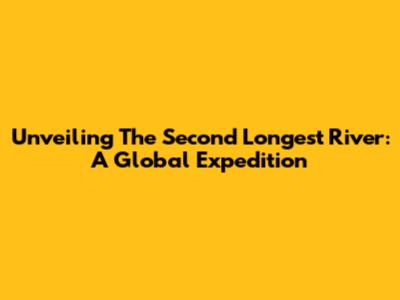 Unveiling The Second Longest River: A Global Expedition