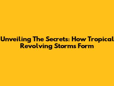 Unveiling The Secrets: How Tropical Revolving Storms Form
