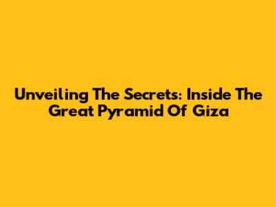 Unveiling The Secrets: Inside The Great Pyramid Of Giza