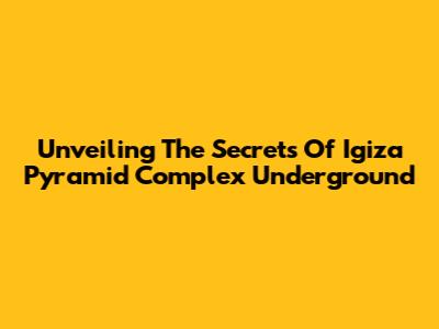 Unveiling The Secrets Of Igiza Pyramid Complex Underground