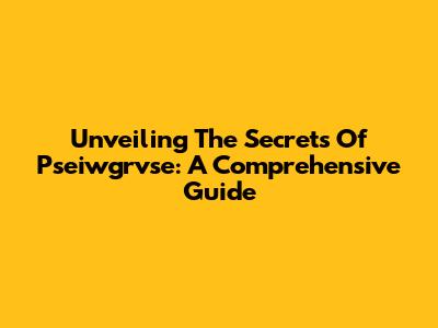 Unveiling The Secrets Of Pseiwgrvse: A Comprehensive Guide