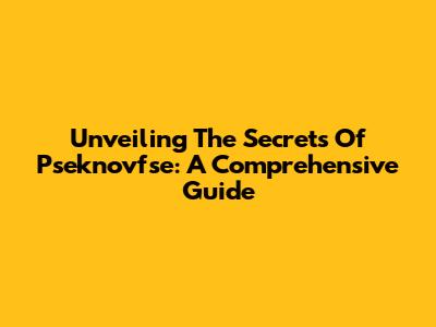 Unveiling The Secrets Of Pseknovfse: A Comprehensive Guide