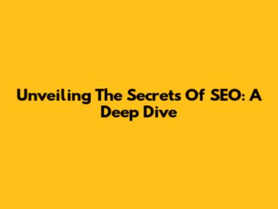 Unveiling The Secrets Of SEO: A Deep Dive