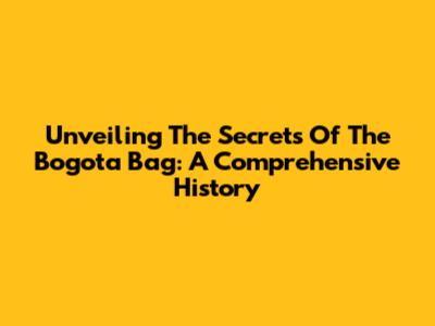 Unveiling The Secrets Of The Bogota Bag: A Comprehensive History